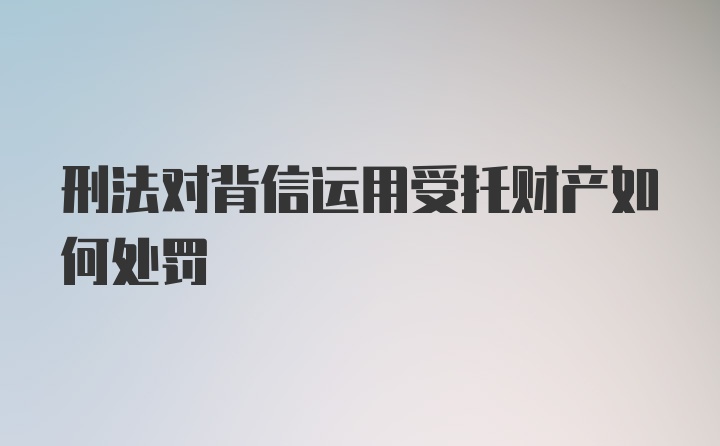 刑法对背信运用受托财产如何处罚