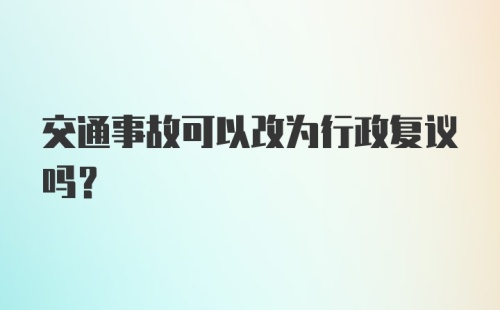 交通事故可以改为行政复议吗？