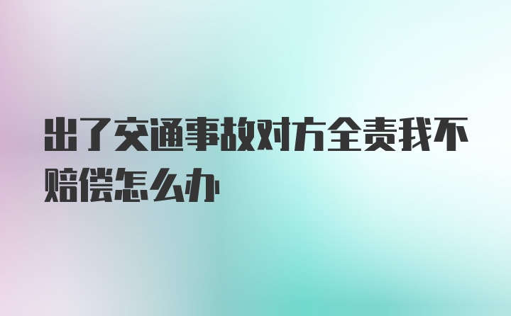 出了交通事故对方全责我不赔偿怎么办