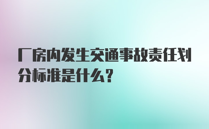 厂房内发生交通事故责任划分标准是什么？