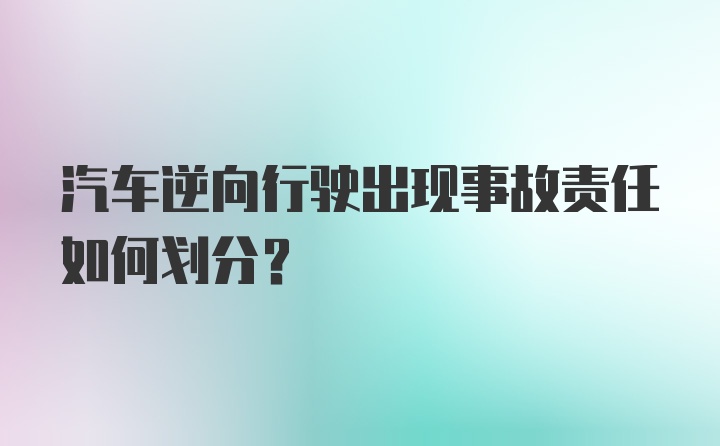 汽车逆向行驶出现事故责任如何划分？