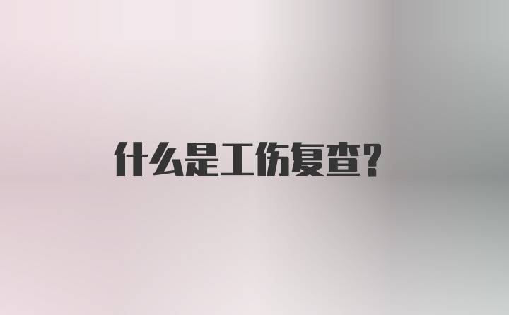 什么是工伤复查？