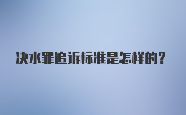 决水罪追诉标准是怎样的？