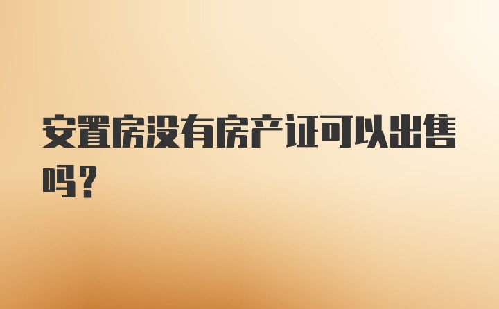 安置房没有房产证可以出售吗？