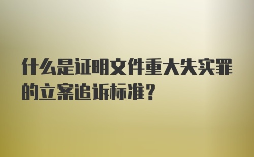 什么是证明文件重大失实罪的立案追诉标准?