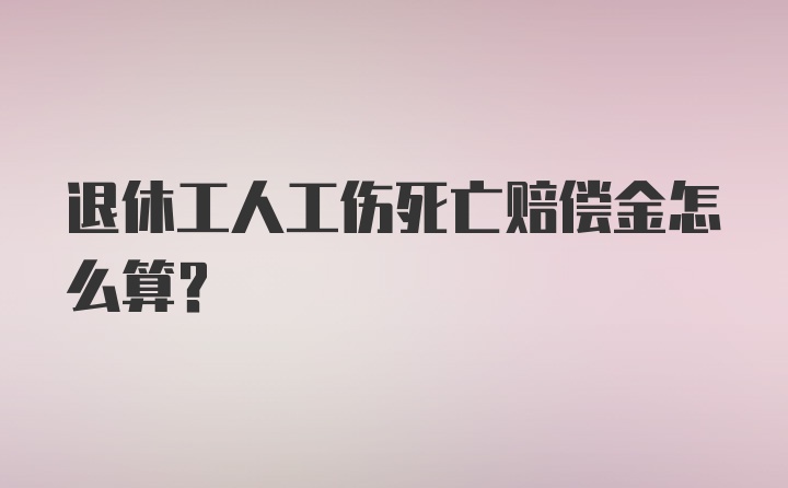 退休工人工伤死亡赔偿金怎么算?