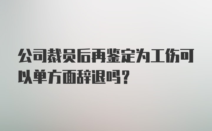 公司裁员后再鉴定为工伤可以单方面辞退吗？