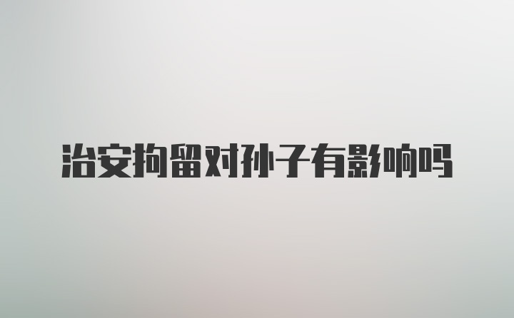 治安拘留对孙子有影响吗