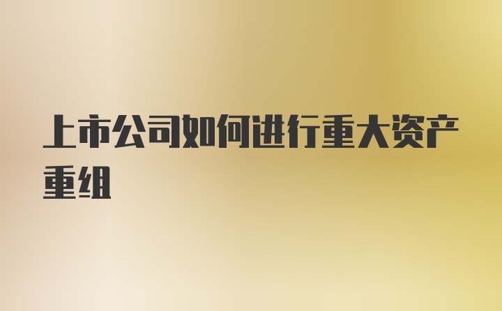 上市公司如何进行重大资产重组