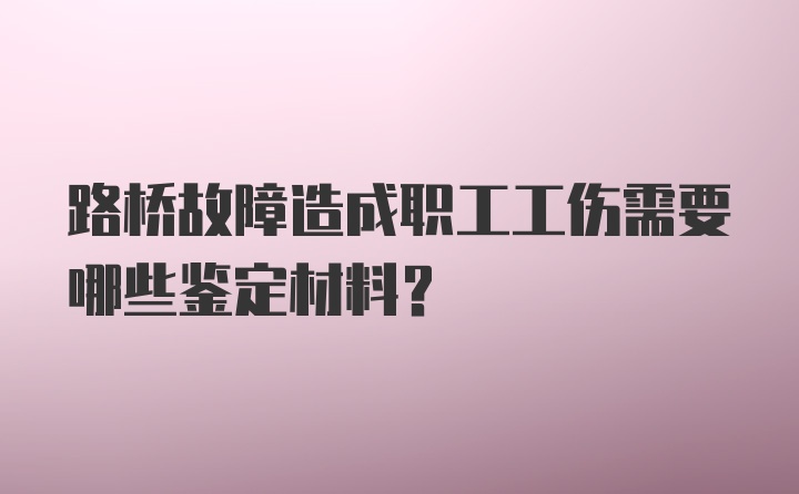 路桥故障造成职工工伤需要哪些鉴定材料？