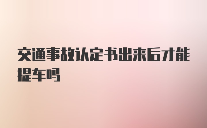 交通事故认定书出来后才能提车吗