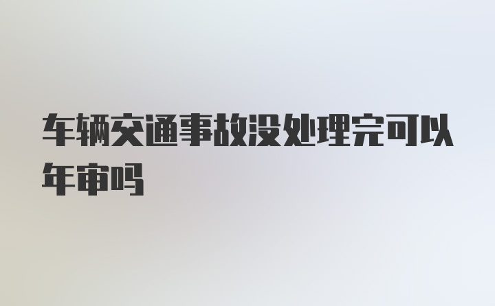 车辆交通事故没处理完可以年审吗