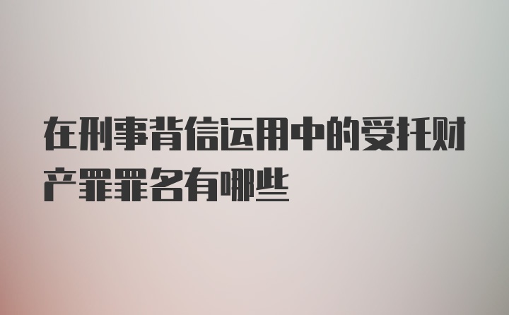 在刑事背信运用中的受托财产罪罪名有哪些