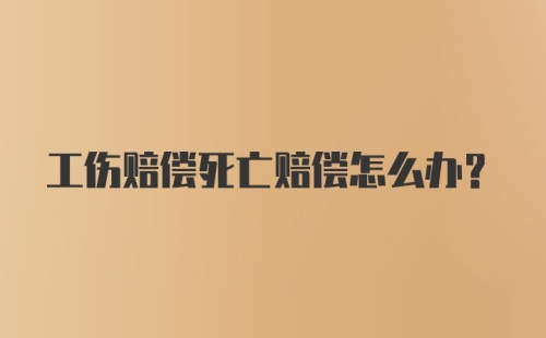 工伤赔偿死亡赔偿怎么办？