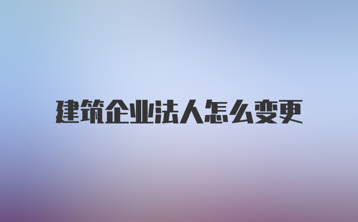 建筑企业法人怎么变更