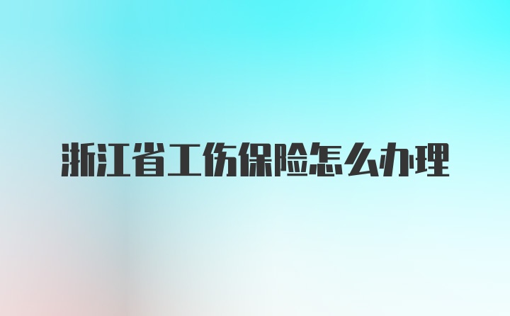 浙江省工伤保险怎么办理