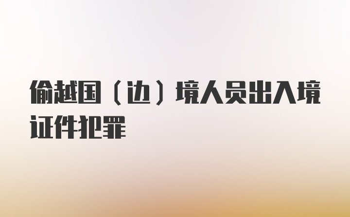 偷越国(边)境人员出入境证件犯罪