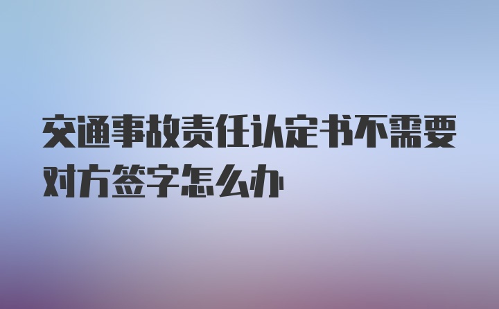 交通事故责任认定书不需要对方签字怎么办