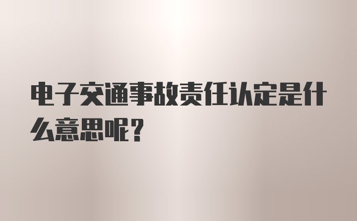 电子交通事故责任认定是什么意思呢？