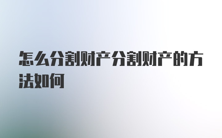 怎么分割财产分割财产的方法如何