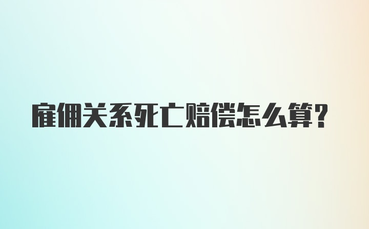 雇佣关系死亡赔偿怎么算？