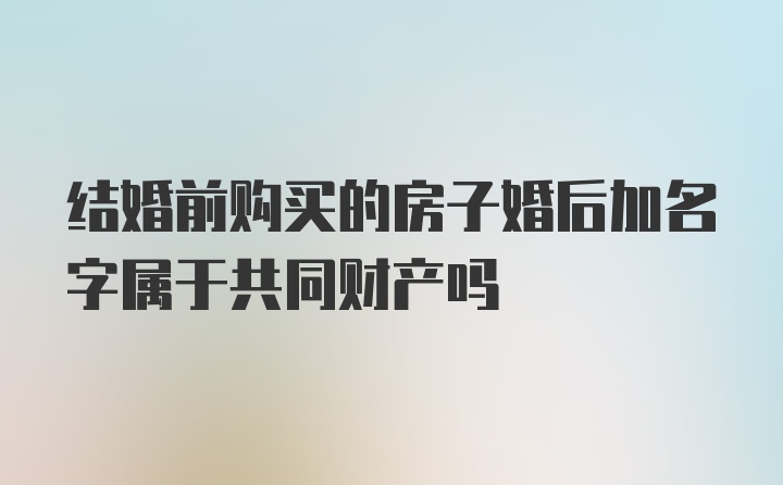 结婚前购买的房子婚后加名字属于共同财产吗