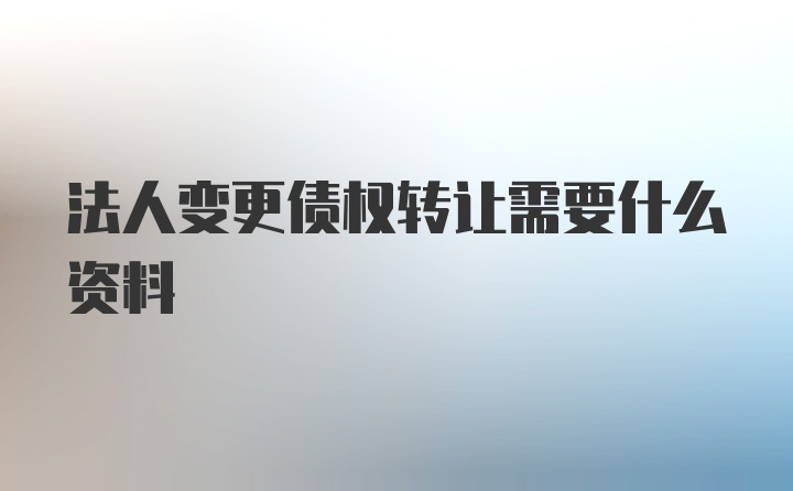 法人变更债权转让需要什么资料