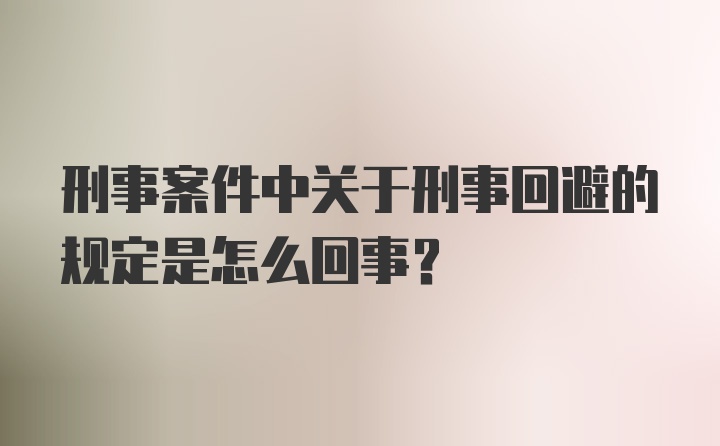 刑事案件中关于刑事回避的规定是怎么回事？