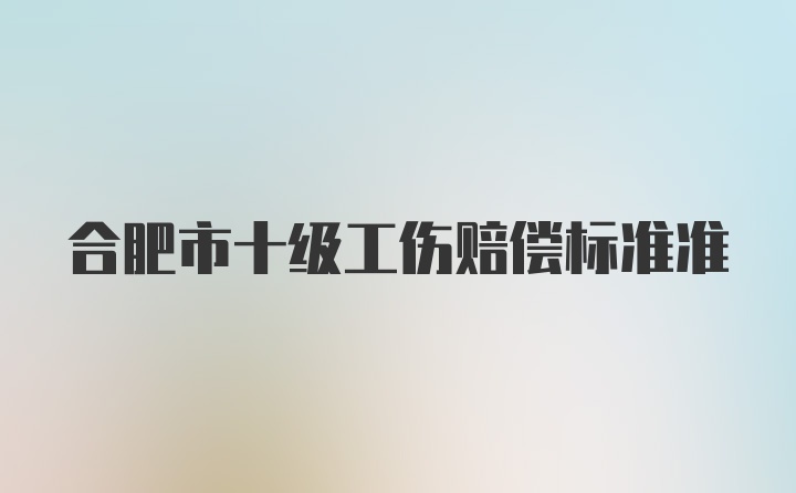 合肥市十级工伤赔偿标准准