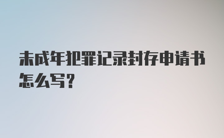 未成年犯罪记录封存申请书怎么写？