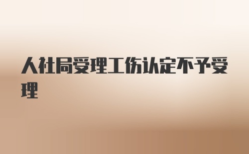 人社局受理工伤认定不予受理