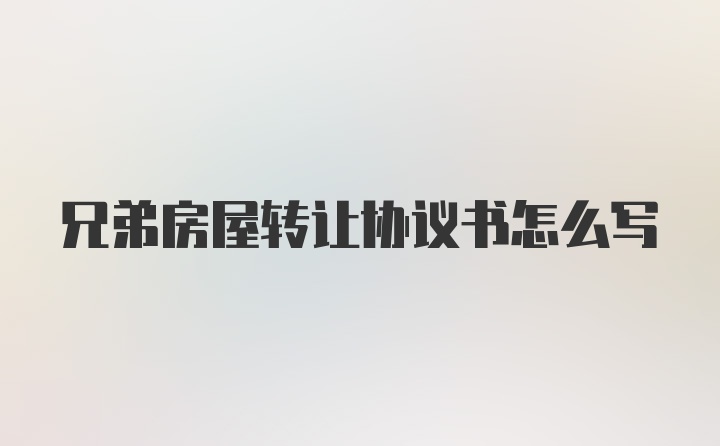 兄弟房屋转让协议书怎么写