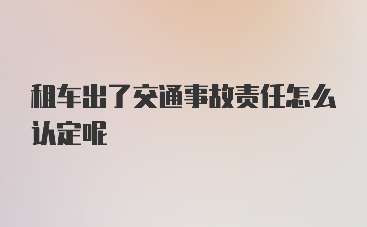 租车出了交通事故责任怎么认定呢