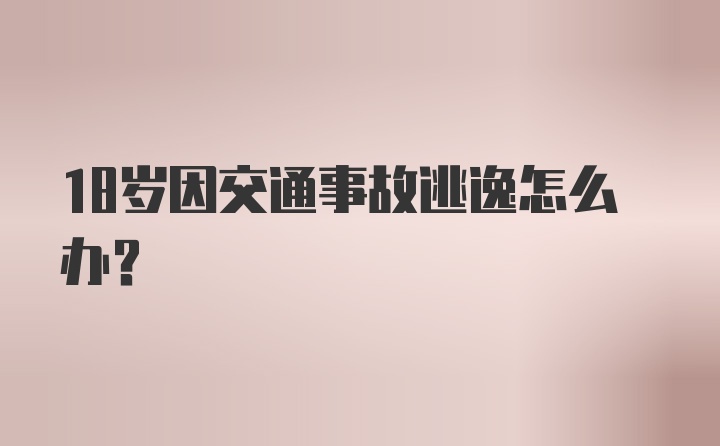 18岁因交通事故逃逸怎么办？