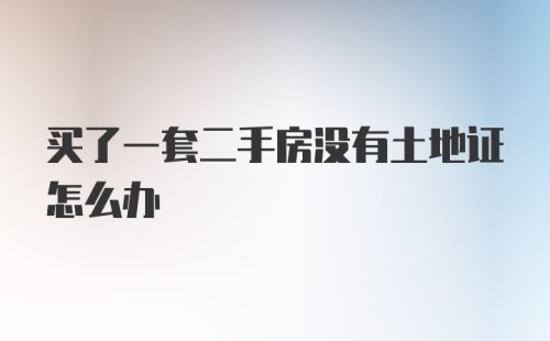 买了一套二手房没有土地证怎么办