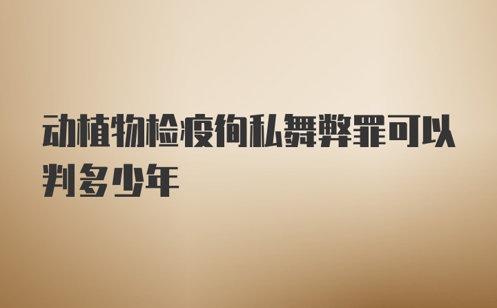 动植物检疫徇私舞弊罪可以判多少年