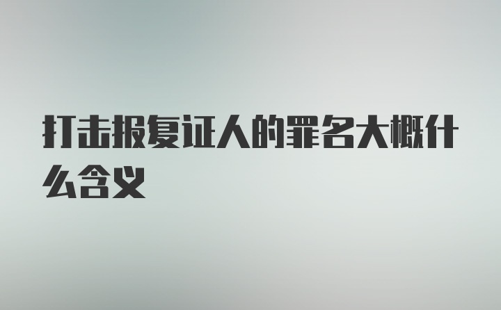 打击报复证人的罪名大概什么含义