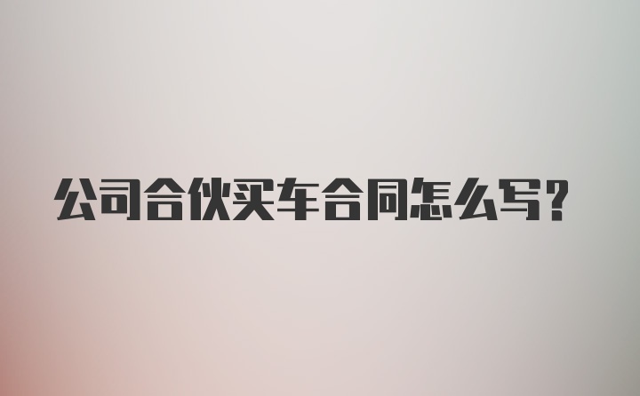 公司合伙买车合同怎么写？