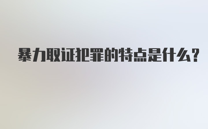 暴力取证犯罪的特点是什么？