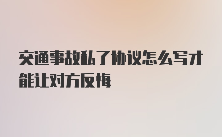 交通事故私了协议怎么写才能让对方反悔