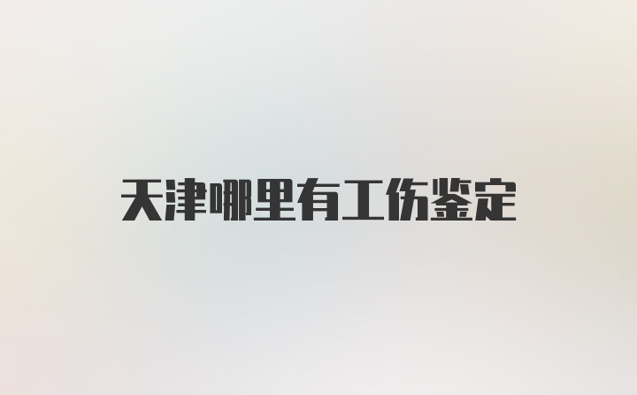 天津哪里有工伤鉴定