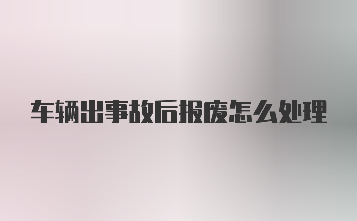 车辆出事故后报废怎么处理