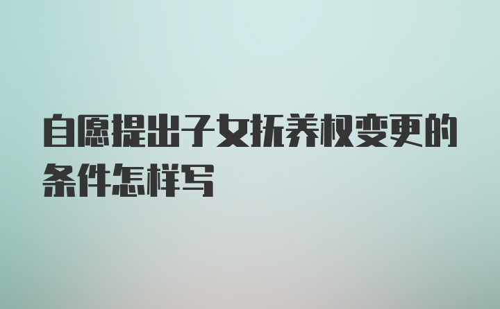 自愿提出子女抚养权变更的条件怎样写