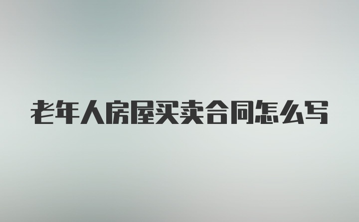 老年人房屋买卖合同怎么写