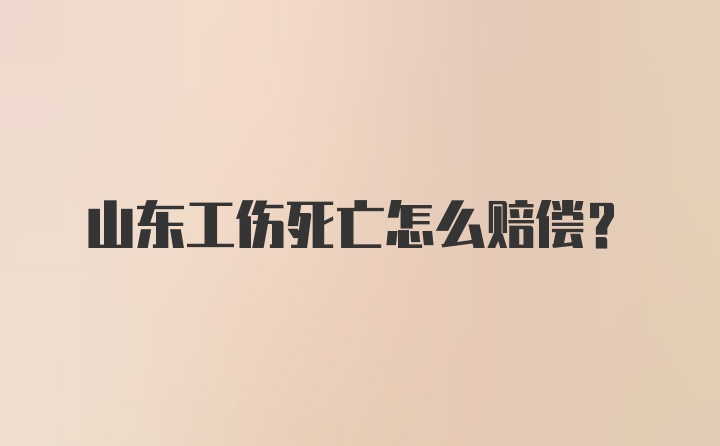 山东工伤死亡怎么赔偿?