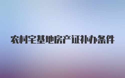 农村宅基地房产证补办条件