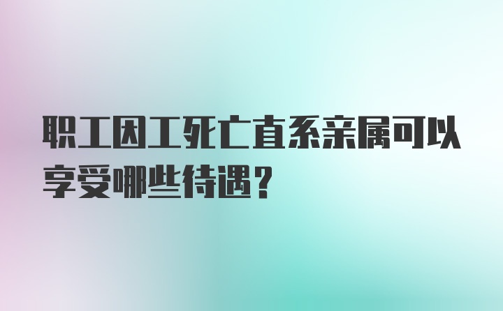 职工因工死亡直系亲属可以享受哪些待遇?