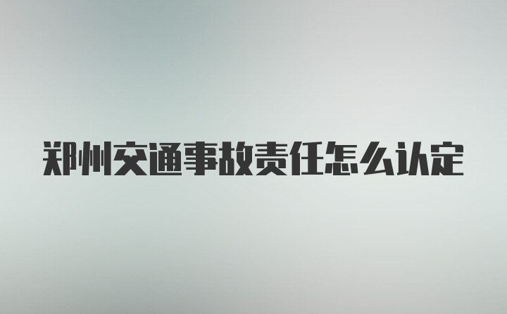 郑州交通事故责任怎么认定