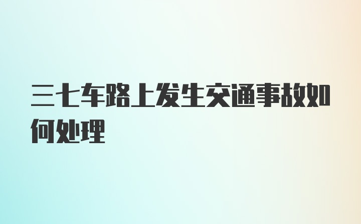 三七车路上发生交通事故如何处理