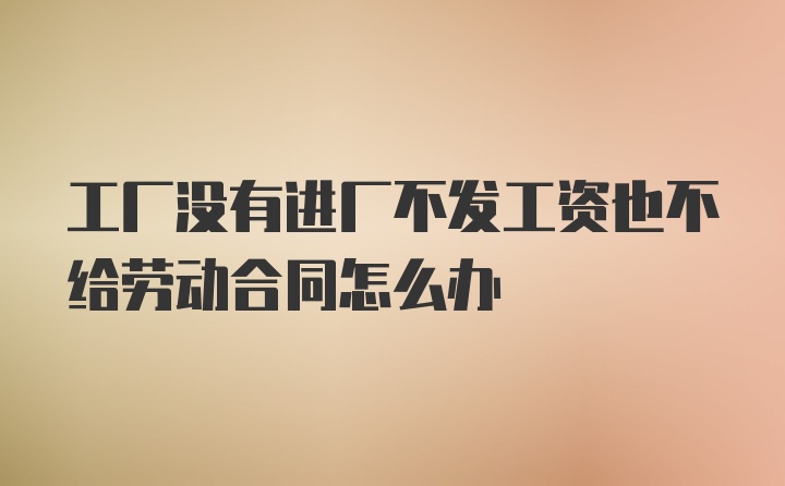 工厂没有进厂不发工资也不给劳动合同怎么办